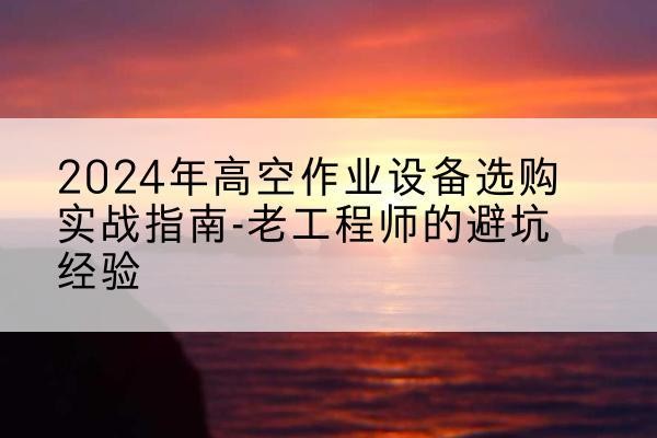 延吉高空作业升降机厂家推荐-2024年高空作业设备选购实战指南-老工程师的避坑经验