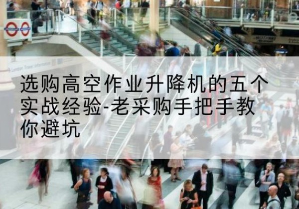 延吉高空作业升降机厂家-选购高空作业升降机的五个实战经验-老采购手把手教你避坑