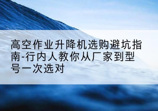延吉升降平台厂家-高空作业升降机选购避坑指南-行内人教你从厂家到型号一次选对