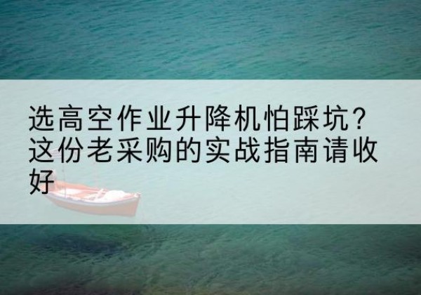 延吉高空作业升降机厂家推荐-选高空作业升降机怕踩坑？这份老采购的实战指南请收好