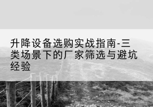 延吉移动式升降机厂家推荐-升降设备选购实战指南-三类场景下的厂家筛选与避坑经验