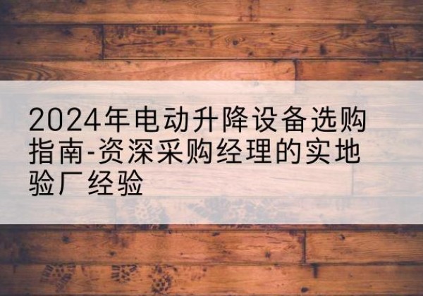 延吉电动剪叉升降平台厂家-2024年电动升降设备选购指南-资深采购经理的实地验厂经验