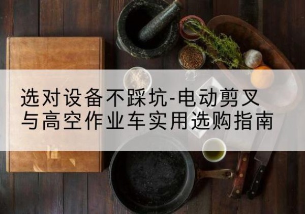 延吉电动剪叉升降平台怎么选-选对设备不踩坑-电动剪叉与高空作业车实用选购指南