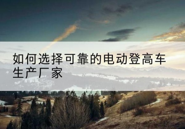 延吉电动登高车厂家-如何选择可靠的电动登高车生产厂家