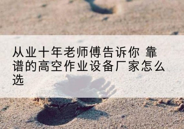 延吉高空作业升降机厂家推荐-从业十年老师傅告诉你 靠谱的高空作业设备厂家怎么选