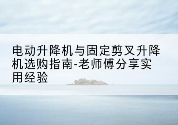 延吉电动升降机怎么选-电动升降机与固定剪叉升降机选购指南-老师傅分享实用经验