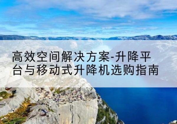 延吉升降平台厂家-*空间解决方案-升降平台与移动式升降机选购指南