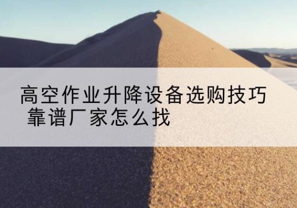 延吉电动升降平台厂家推荐-高空作业升降设备选购技巧 靠谱厂家怎么找