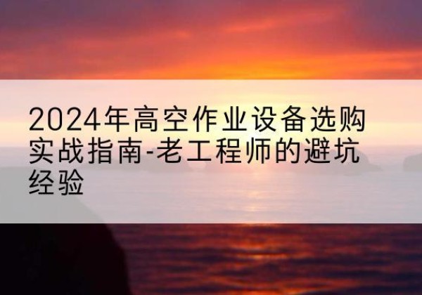 延吉高空作业升降机厂家推荐-2024年高空作业设备选购实战指南-老工程师的避坑经验