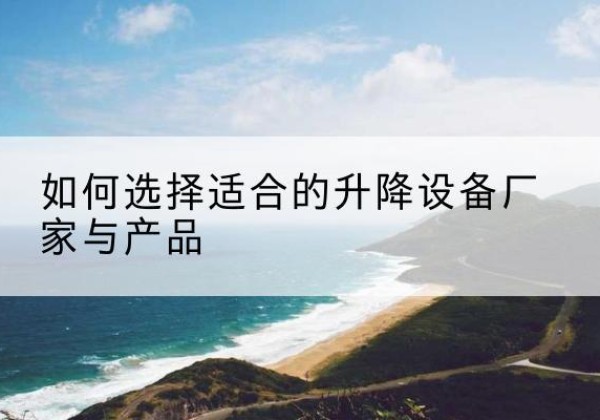 延吉电动升降平台厂家-如何选择适合的升降设备厂家与产品